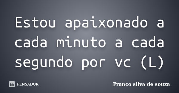 Estou apaixonado a cada minuto a cada segundo por vc (L)... Frase de Franco silva de souza.