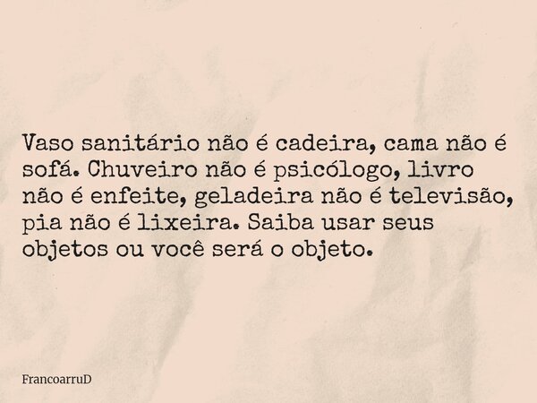 Vaso sanitário não é cadeira, cama não é sofá. Chuveiro não é psicólogo, livro não é enfeite, geladeira não é televisão, pia não é lixeira. Saiba usar seus obje... Frase de FrancoarruD.