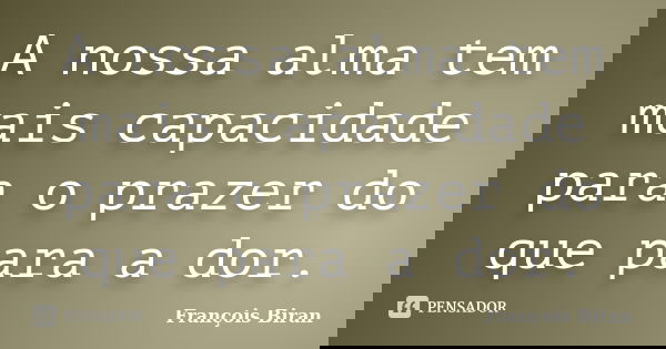 A nossa alma tem mais capacidade para o prazer do que para a dor.... Frase de François Biran.