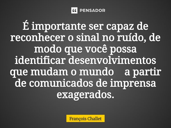 ⁠É importante ser capaz de reconhecer o sinal no ruído, de modo que você possa identificar desenvolvimentos que mudam o mundo a partir de comunicados de imprens... Frase de François Challet.