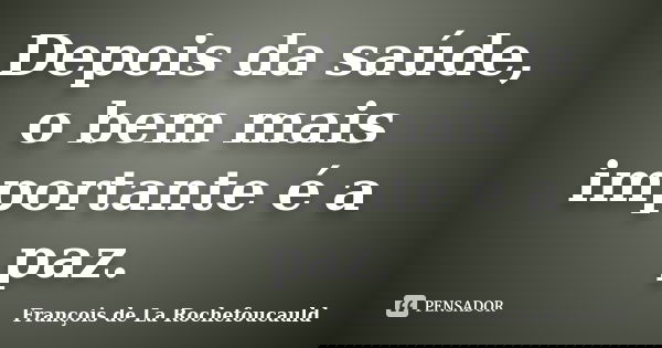 Depois da saúde, o bem mais importante é a paz.... Frase de François de la Rochefoucauld.