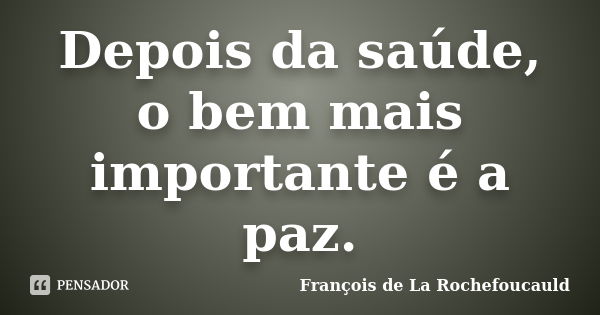 Depois da saúde, o bem mais importante é a paz.... Frase de François de la Rochefoucauld.