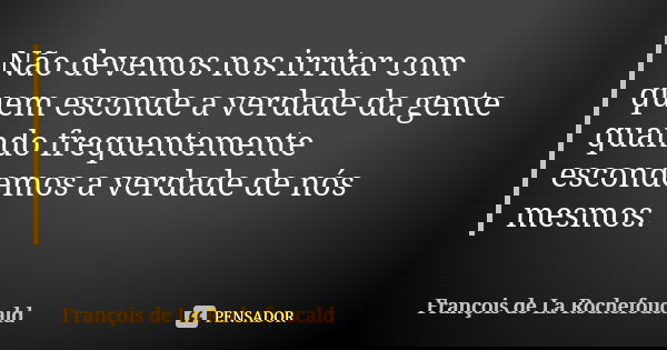 Não devemos nos irritar com quem esconde a verdade da gente quando frequentemente escondemos a verdade de nós mesmos.... Frase de François de La Rochefoucald.