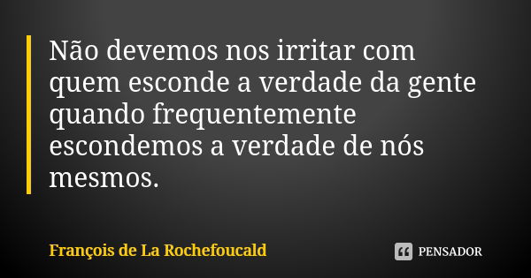 Não devemos nos irritar com quem esconde a verdade da gente quando frequentemente escondemos a verdade de nós mesmos.... Frase de François de La Rochefoucald.