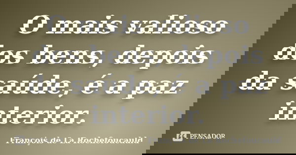 O mais valioso dos bens, depois da saúde, é a paz interior.... Frase de François de La Rochefoucauld.
