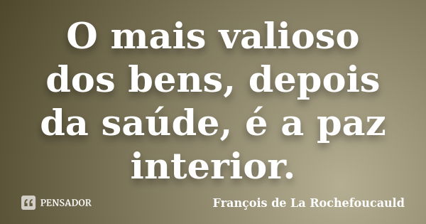 O mais valioso dos bens, depois da saúde, é a paz interior.... Frase de François de La Rochefoucauld.