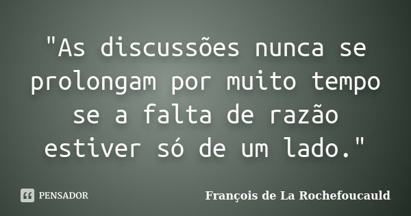 "As discussões nunca se prolongam por muito tempo se a falta de razão estiver só de um lado."... Frase de François de La Rochefoucauld.