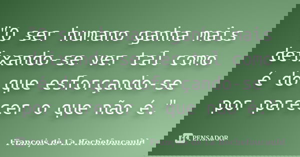 "O ser humano ganha mais deixando-se ver tal como é do que esforçando-se por parecer o que não é."... Frase de François de La Rochefoucauld.