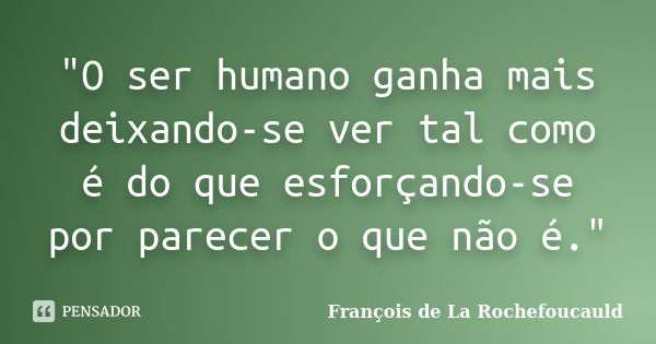 "O ser humano ganha mais deixando-se ver tal como é do que esforçando-se por parecer o que não é."... Frase de François de La Rochefoucauld.