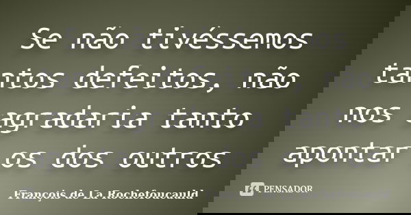 Se não tivéssemos tantos defeitos, não nos agradaria tanto apontar os dos outros... Frase de François de La Rochefoucauld.