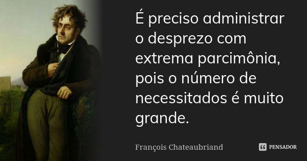 É preciso administrar o desprezo com extrema parcimônia, pois o número de necessitados é muito grande.... Frase de François Chateaubriand.