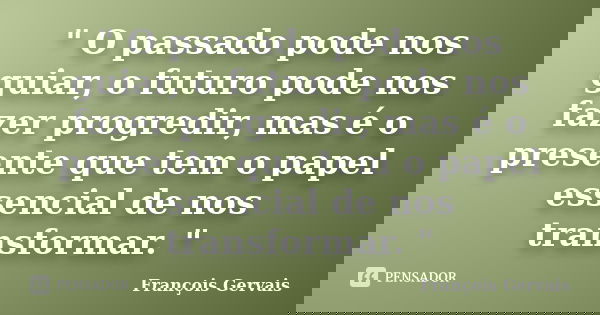 " O passado pode nos guiar, o futuro pode nos fazer progredir, mas é o presente que tem o papel essencial de nos transformar. "... Frase de François Gervais.