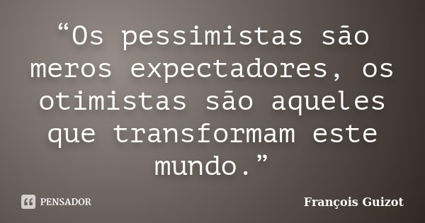 “Os pessimistas são meros expectadores, os otimistas são aqueles que transformam este mundo.”... Frase de François Guizot.