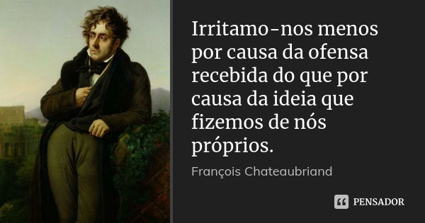 Irritamo-nos menos por causa da ofensa recebida do que por causa da ideia que fizemos de nós próprios.... Frase de François Chateaubriand.