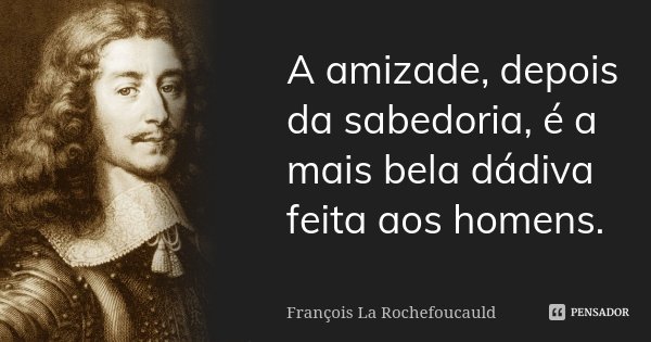 A amizade, depois da sabedoria, é a mais bela dádiva feita aos homens.... Frase de François La Rochefoucauld.