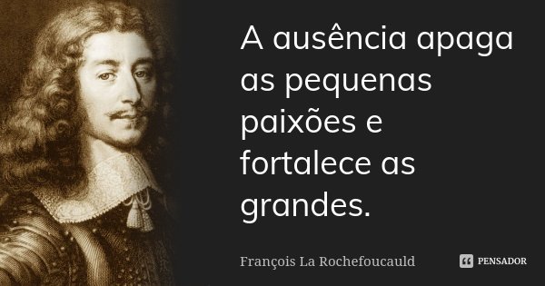A ausência apaga as pequenas paixões e fortalece as grandes.... Frase de François La Rochefoucauld.