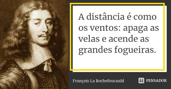 A distância é como os ventos: apaga as velas e acende as grandes fogueiras.... Frase de François La Rochefoucauld.