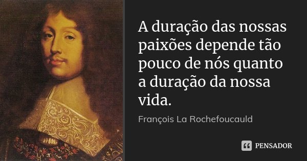 A duração das nossas paixões depende tão pouco de nós quanto a duração da nossa vida.... Frase de François La Rochefoucauld.