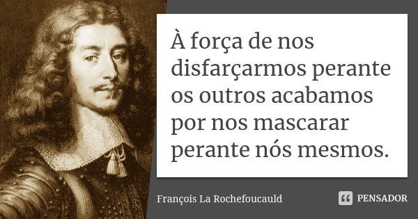 À força de nos disfarçarmos perante os outros acabamos por nos mascarar perante nós mesmos.... Frase de François La Rochefoucauld.