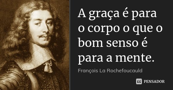 A graça é para o corpo o que o bom senso é para a mente.... Frase de François La Rochefoucauld.