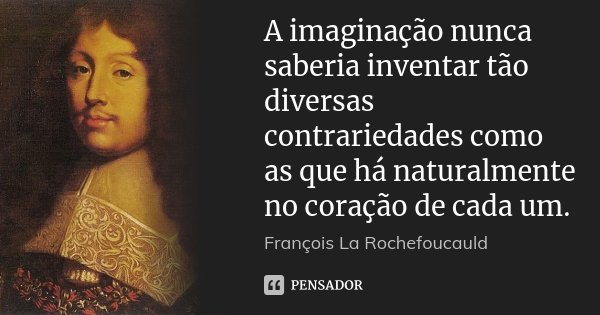 A imaginação nunca saberia inventar tão diversas contrariedades como as que há naturalmente no coração de cada um.... Frase de François La Rochefoucauld.