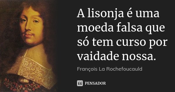 A lisonja é uma moeda falsa que só tem curso por vaidade nossa.... Frase de François La Rochefoucauld.