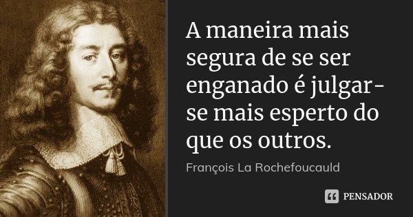 A maneira mais segura de se ser enganado é julgar-se mais esperto do que os outros.... Frase de François La Rochefoucauld.