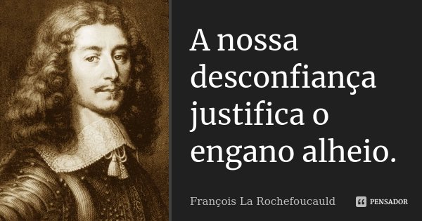 A nossa desconfiança justifica o engano alheio.... Frase de François La Rochefoucauld.