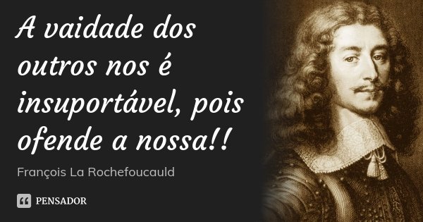A vaidade dos outros nos é insuportável, pois ofende a nossa!!... Frase de François La Rochefoucauld.