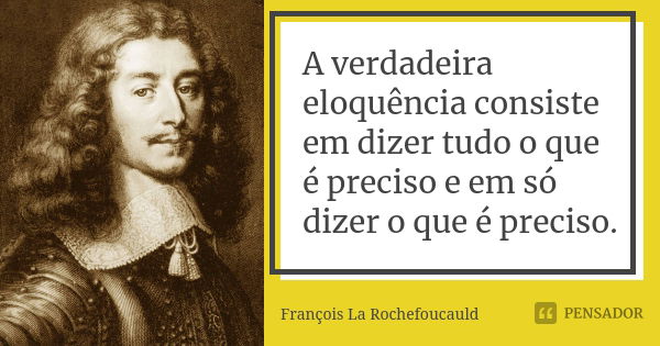 A verdadeira eloquência consiste em dizer tudo o que é preciso e em só dizer o que é preciso.... Frase de François La Rochefoucauld.