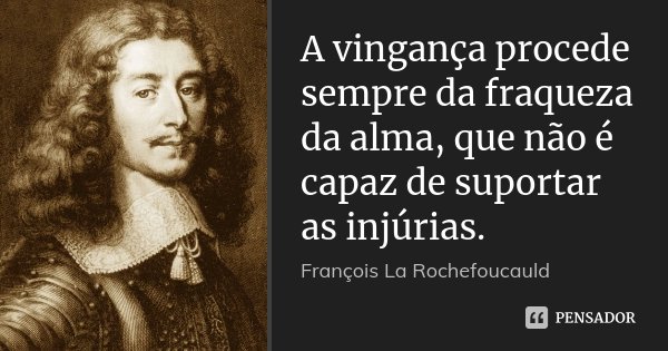 A vingança procede sempre da fraqueza da alma, que não é capaz de suportar as injúrias.... Frase de François La Rochefoucauld.