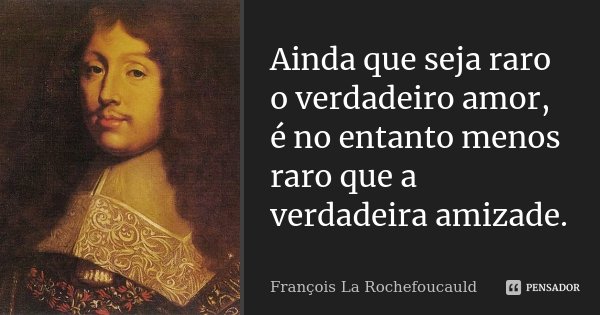 Ainda que seja raro o verdadeiro amor, é no entanto menos raro que a verdadeira amizade.... Frase de François La Rochefoucauld.