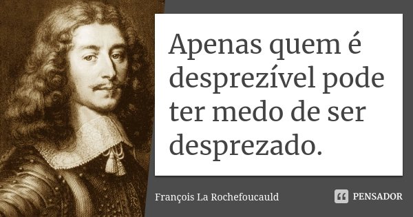 Apenas quem é desprezível pode ter medo de ser desprezado.... Frase de François La Rochefoucauld.