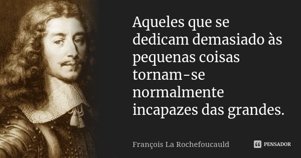 Aqueles que se dedicam demasiado às pequenas coisas tornam-se normalmente incapazes das grandes.... Frase de François La Rochefoucauld.