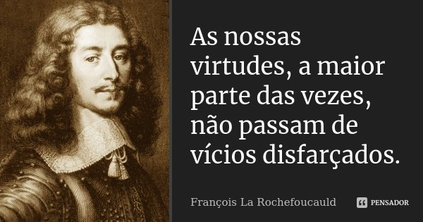 As nossas virtudes, a maior parte das vezes, não passam de vícios disfarçados.... Frase de François La Rochefoucauld.