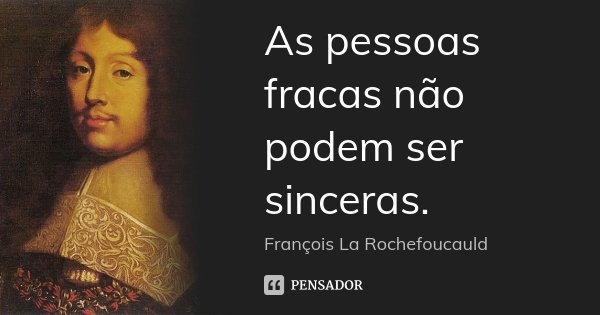 As pessoas fracas não podem ser sinceras.... Frase de François La Rochefoucauld.