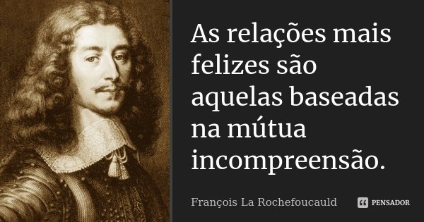 As relações mais felizes são aquelas baseadas na mútua incompreensão.... Frase de François La Rochefoucauld.