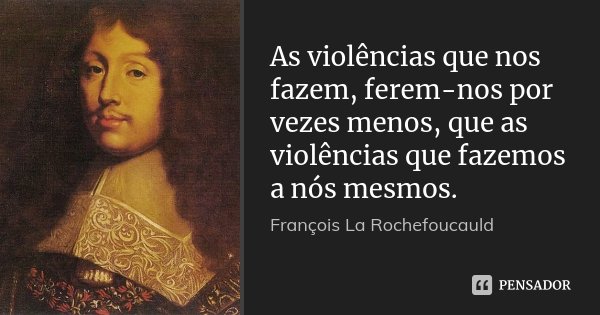 As violências que nos fazem, ferem-nos por vezes menos, que as violências que fazemos a nós mesmos.... Frase de François La Rochefoucauld.
