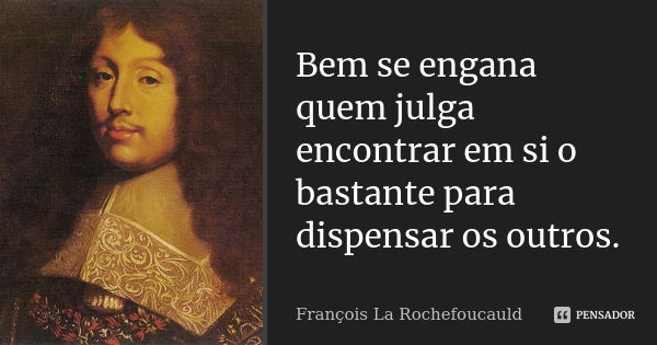 Bem se engana quem julga encontrar em si o bastante para dispensar os outros.... Frase de François La Rochefoucauld.