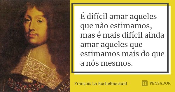 É difícil amar aqueles que não estimamos, mas é mais difícil ainda amar aqueles que estimamos mais do que a nós mesmos.... Frase de François La Rochefoucauld.