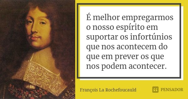 É melhor empregarmos o nosso espírito em suportar os infortúnios que nos acontecem do que em prever os que nos podem acontecer.... Frase de François La Rochefoucauld.