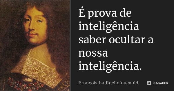 É prova de inteligência saber ocultar a nossa inteligência.... Frase de François La Rochefoucauld.