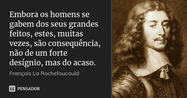 Embora os homens se gabem dos seus grandes feitos, estes, muitas vezes, são consequência, não de um forte desígnio, mas do acaso.... Frase de François La Rochefoucauld.