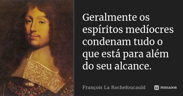 Geralmente os espíritos medíocres condenam tudo o que está para além do seu alcance.... Frase de François La Rochefoucauld.