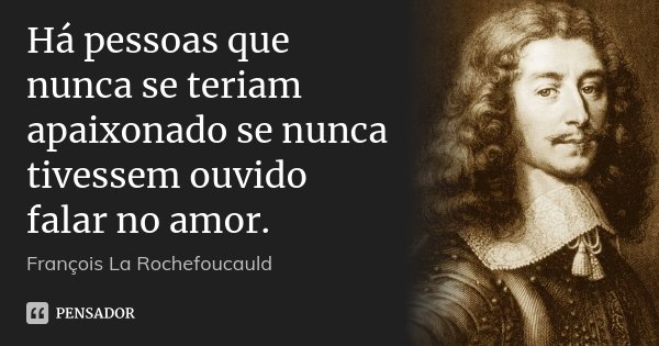 Há pessoas que nunca se teriam apaixonado se nunca tivessem ouvido falar no amor.... Frase de François La Rochefoucauld.