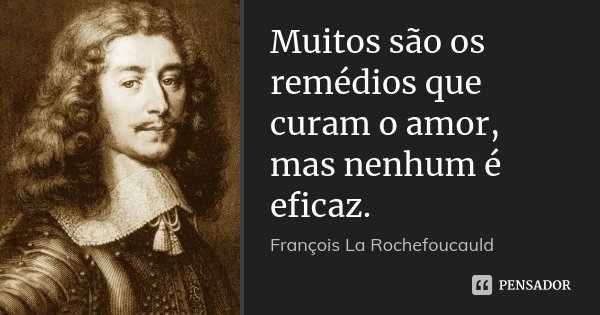 Muitos são os remédios que curam o amor, mas nenhum é eficaz.... Frase de François La Rochefoucauld.