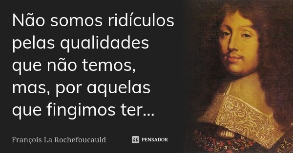 Não somos ridículos pelas qualidades que não temos, mas, por aquelas que fingimos ter...... Frase de François La Rochefoucauld.