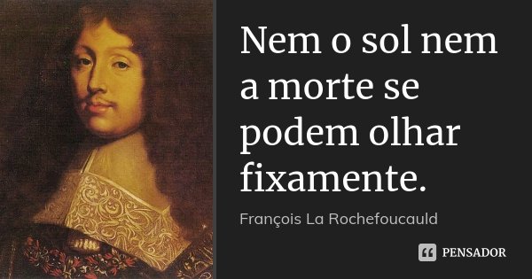 Nem o sol nem a morte se podem olhar fixamente.... Frase de François La Rochefoucauld.