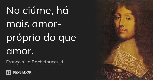 No ciúme, há mais amor-próprio do que amor.... Frase de François La Rochefoucauld.