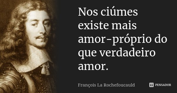 Nos ciúmes existe mais amor-próprio do que verdadeiro amor.... Frase de François La Rochefoucauld.